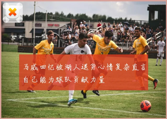 马威回忆被湖人退货心情复杂直言自己能为球队贡献力量