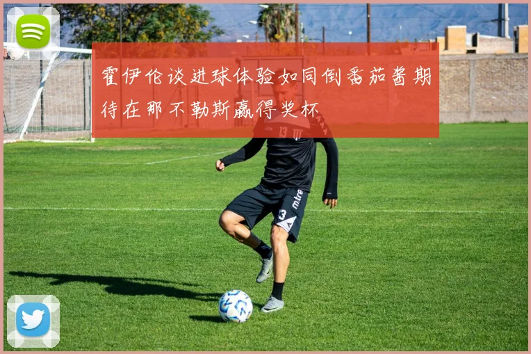 霍伊伦谈进球体验如同倒番茄酱期待在那不勒斯赢得奖杯