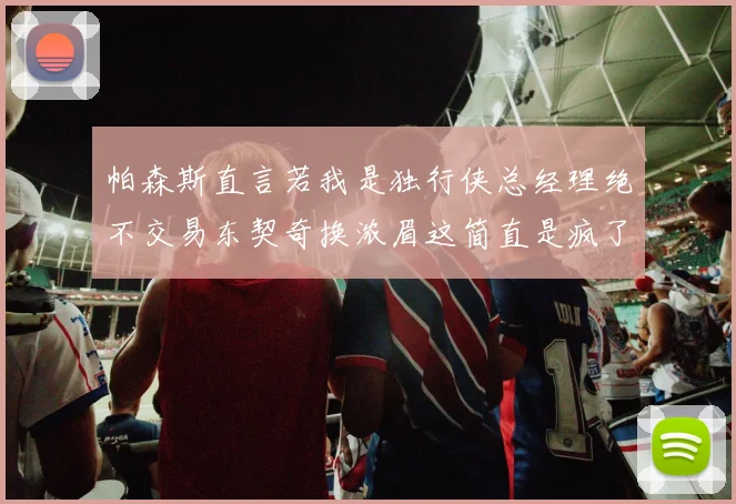 帕森斯直言若我是独行侠总经理绝不交易东契奇换浓眉这简直是疯了