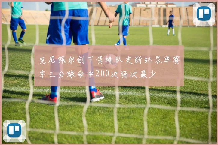 克尼佩尔创下黄蜂队史新纪录单赛季三分球命中200次场次最少