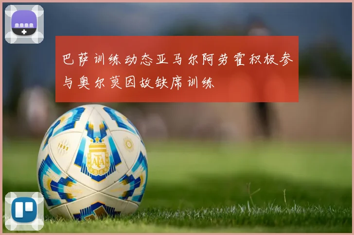 巴萨训练动态亚马尔阿劳霍积极参与奥尔莫因故缺席训练
