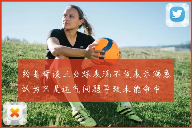 约基奇谈三分球表现不佳表示满意认为只是运气问题导致未能命中
