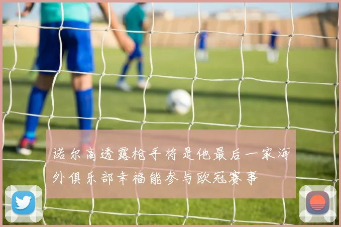 诺尔高透露枪手将是他最后一家海外俱乐部幸福能参与欧冠赛事