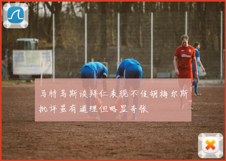 马特乌斯谈拜仁表现不佳胡梅尔斯批评虽有道理但略显夸张