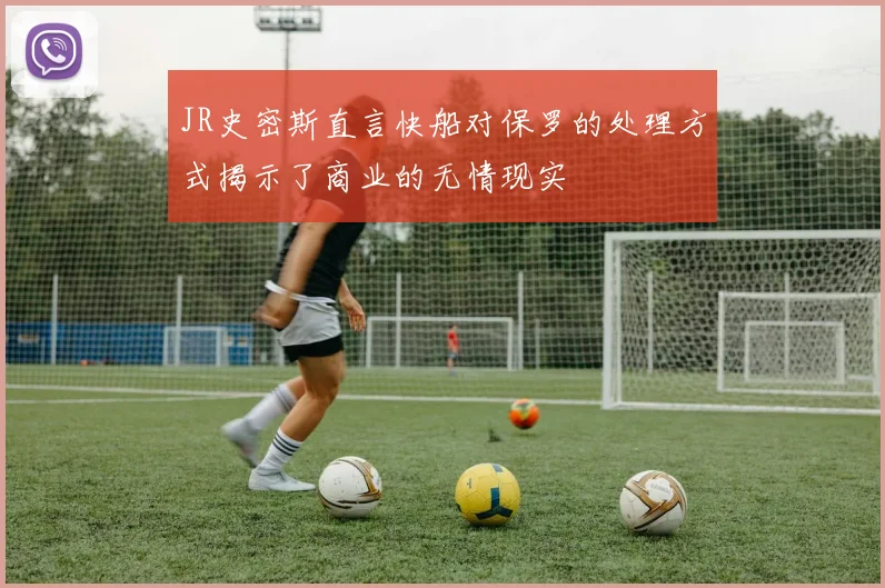 JR史密斯直言快船对保罗的处理方式揭示了商业的无情现实