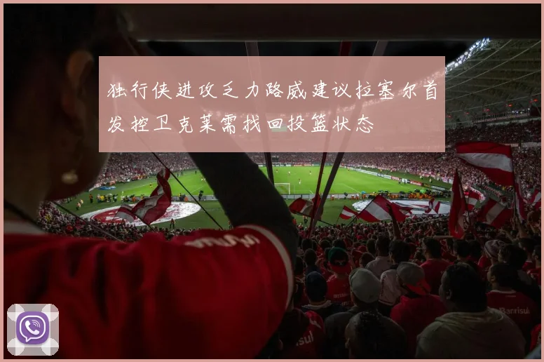 独行侠进攻乏力路威建议拉塞尔首发控卫克莱需找回投篮状态