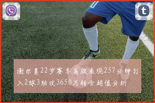 谢尔基22岁赛季高效表现257分钟打入2球3助攻3650万转会超值分析