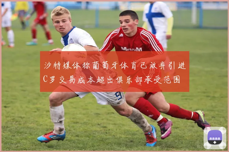 沙特媒体称葡萄牙体育已放弃引进C罗交易成本超出俱乐部承受范围