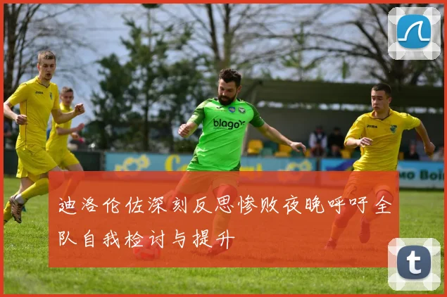 迪洛伦佐深刻反思惨败夜晚呼吁全队自我检讨与提升