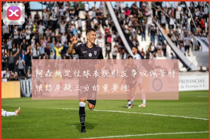 阿森纳定位球表现引发争议佩蒂特愤怒质疑三分的重要性
