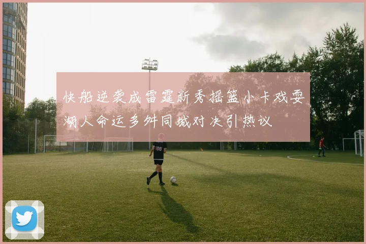 快船逆袭成雷霆新秀摇篮小卡戏耍湖人命运多舛同城对决引热议