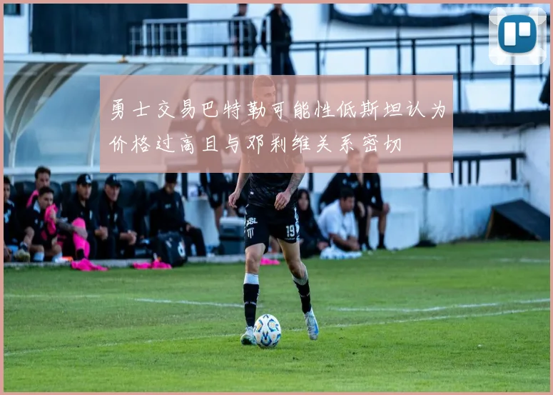 勇士交易巴特勒可能性低斯坦认为价格过高且与邓利维关系密切