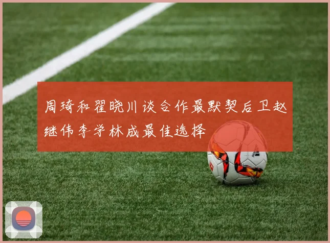 周琦和翟晓川谈合作最默契后卫赵继伟李学林成最佳选择