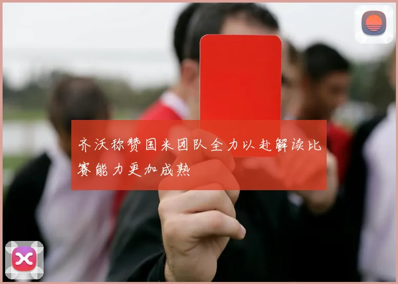 齐沃称赞国米团队全力以赴解读比赛能力更加成熟