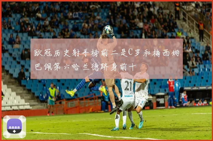欧冠历史射手榜前二是C罗和梅西姆巴佩第六哈兰德跻身前十