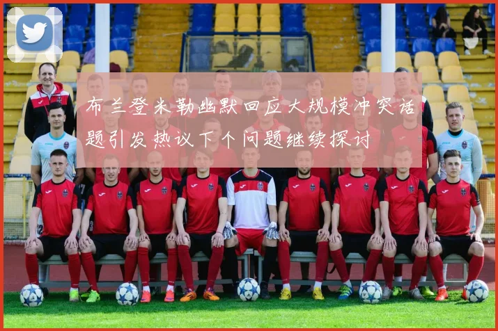 布兰登米勒幽默回应大规模冲突话题引发热议下个问题继续探讨