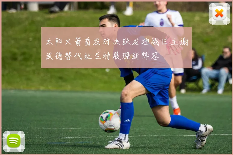 太阳火箭首发对决狄龙迎战旧主谢泼德替代杜兰特展现新阵容