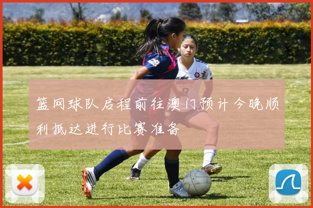 篮网球队启程前往澳门预计今晚顺利抵达进行比赛准备