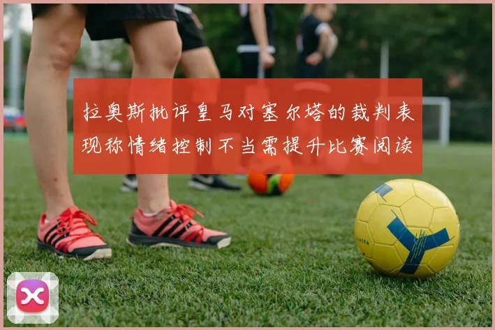 拉奥斯批评皇马对塞尔塔的裁判表现称情绪控制不当需提升比赛阅读能力
