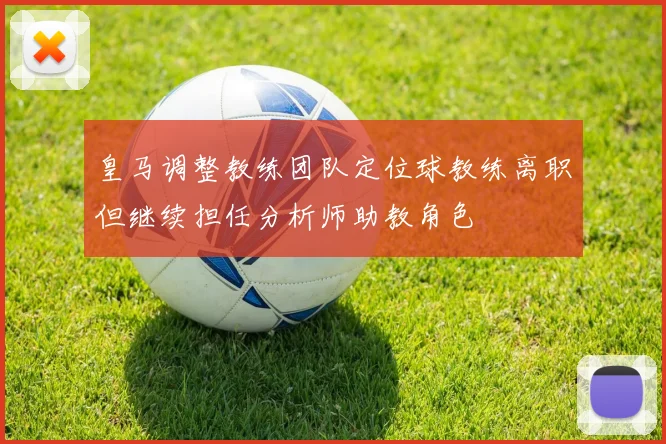 皇马调整教练团队定位球教练离职但继续担任分析师助教角色