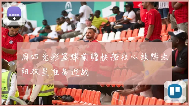 周四竞彩篮球前瞻快船核心缺阵太阳双星准备迎战