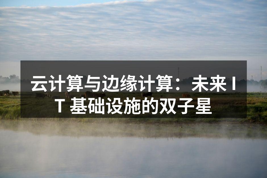 云计算与边缘计算:未来 IT 基础设施的