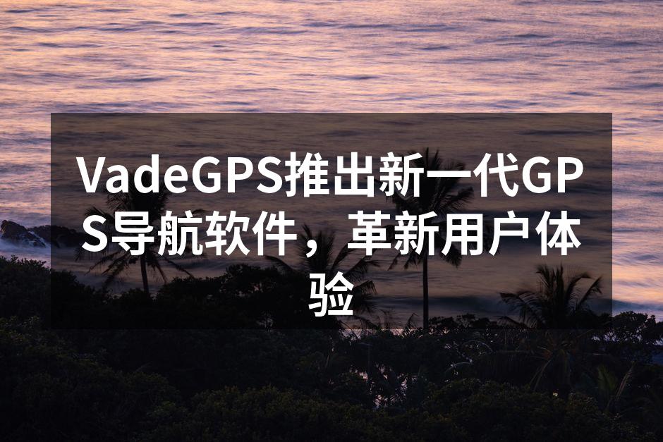 VadeGPS推出新一代GPS导航软件,