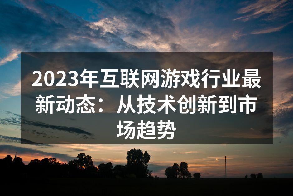 2023年互联网游戏行业最新动态:从技术