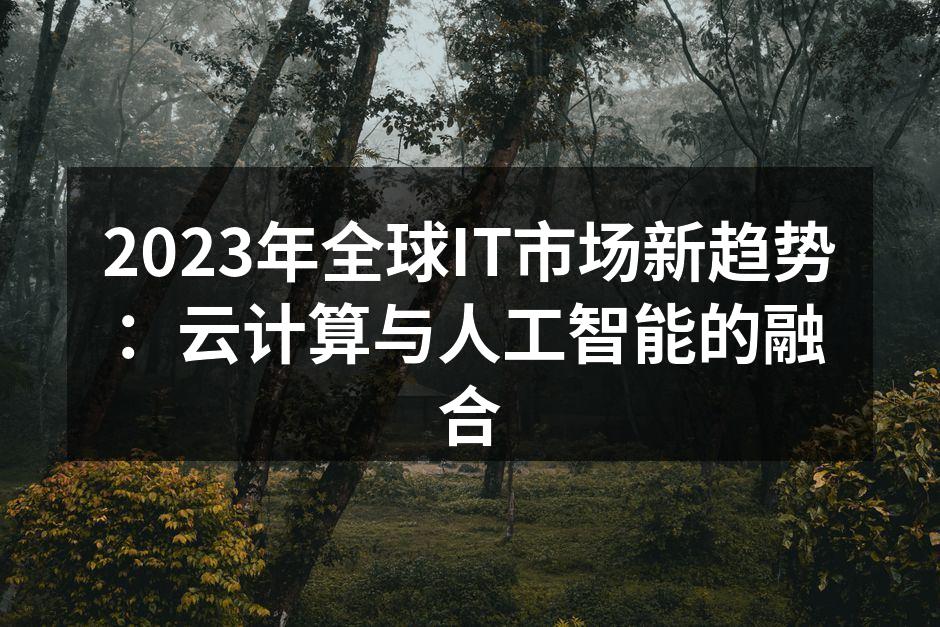 2023年全球IT市场新趋势:云计算与人工智能的融合