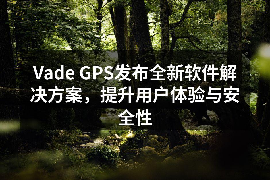 Vade GPS发布全新软件解决方案,提