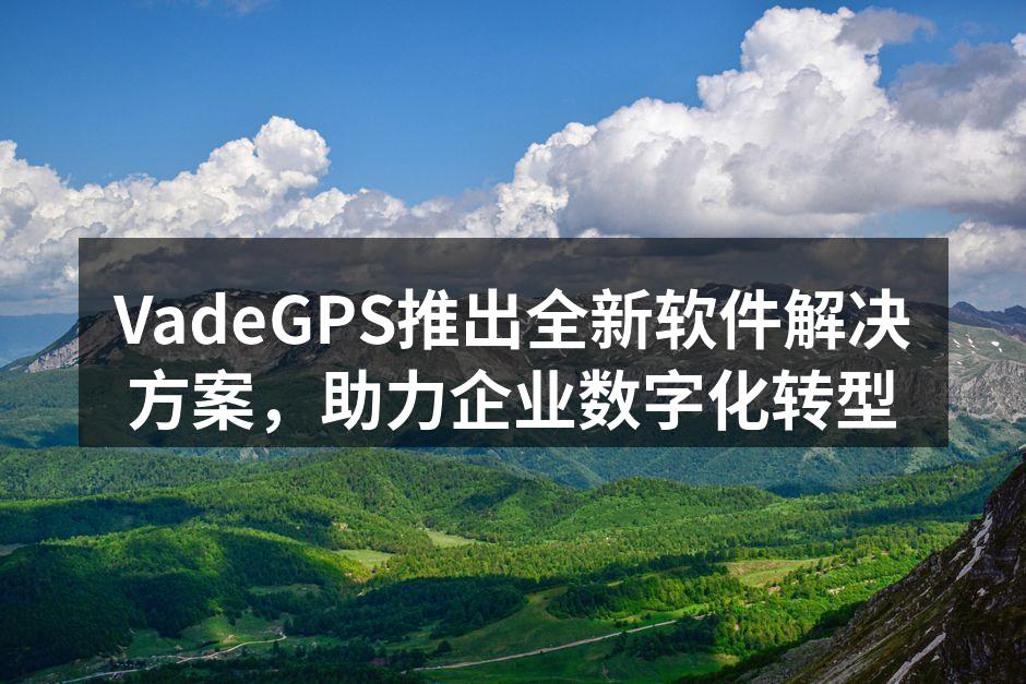 VadeGPS推出全新软件解决方案，助力企业数字化转型