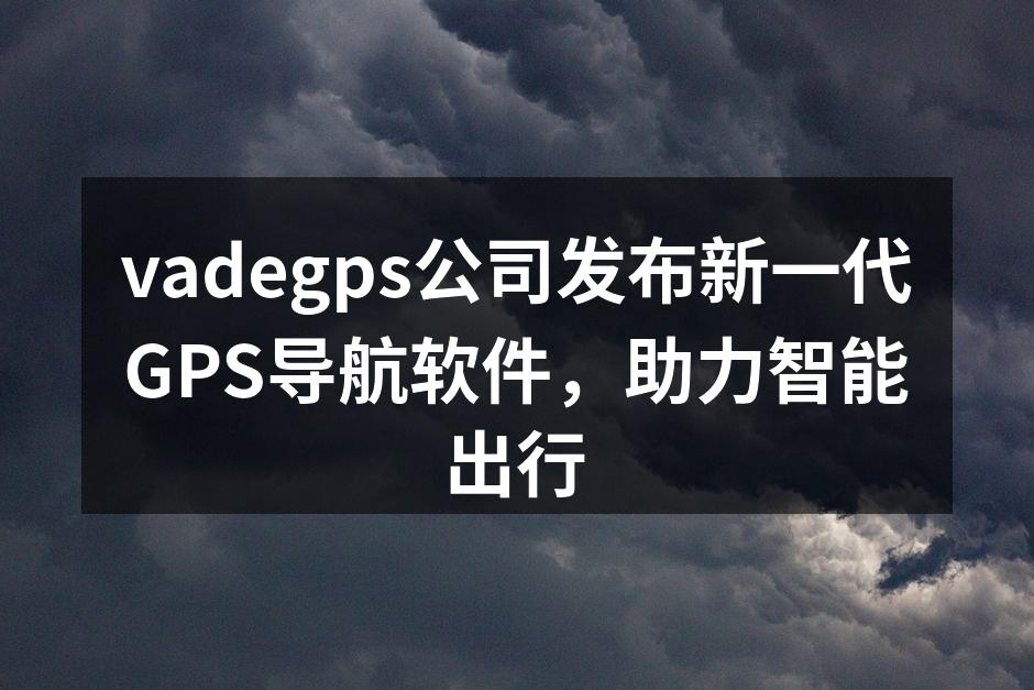 vadegps公司发布新一代GPS导航软