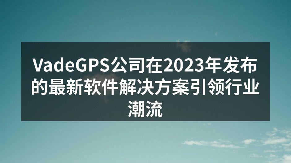 VadeGPS公司在2023年发布的最新