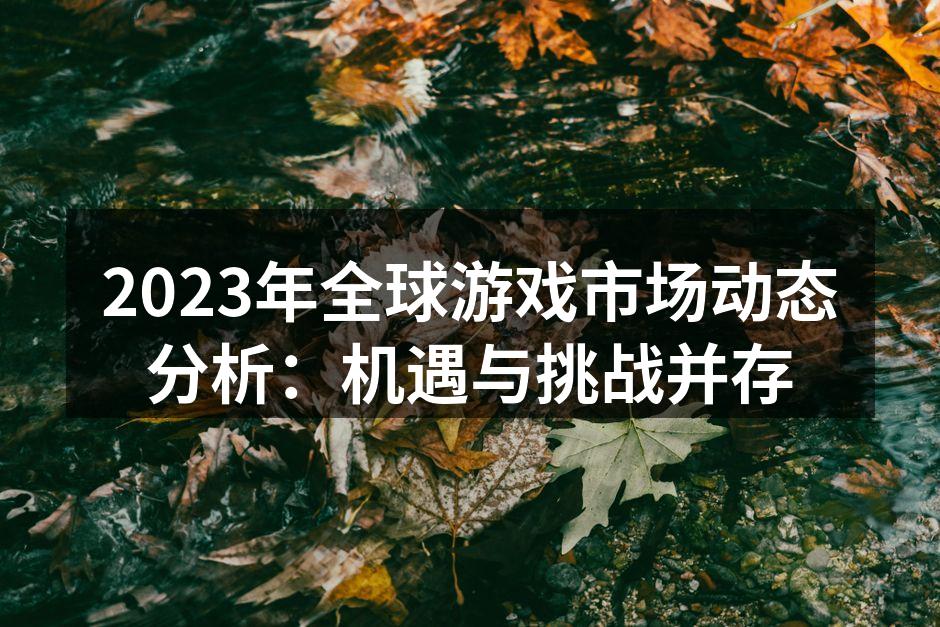 2023年全球游戏市场动态分析:机遇与挑