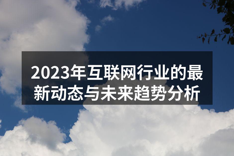 2023年互联网行业的最新动态与未来趋势