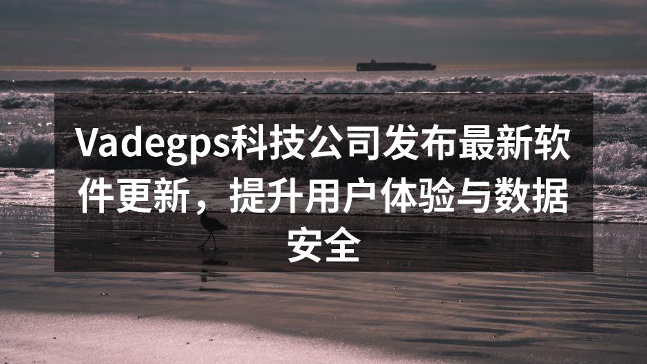 Vadegps科技公司发布最新软件更新,