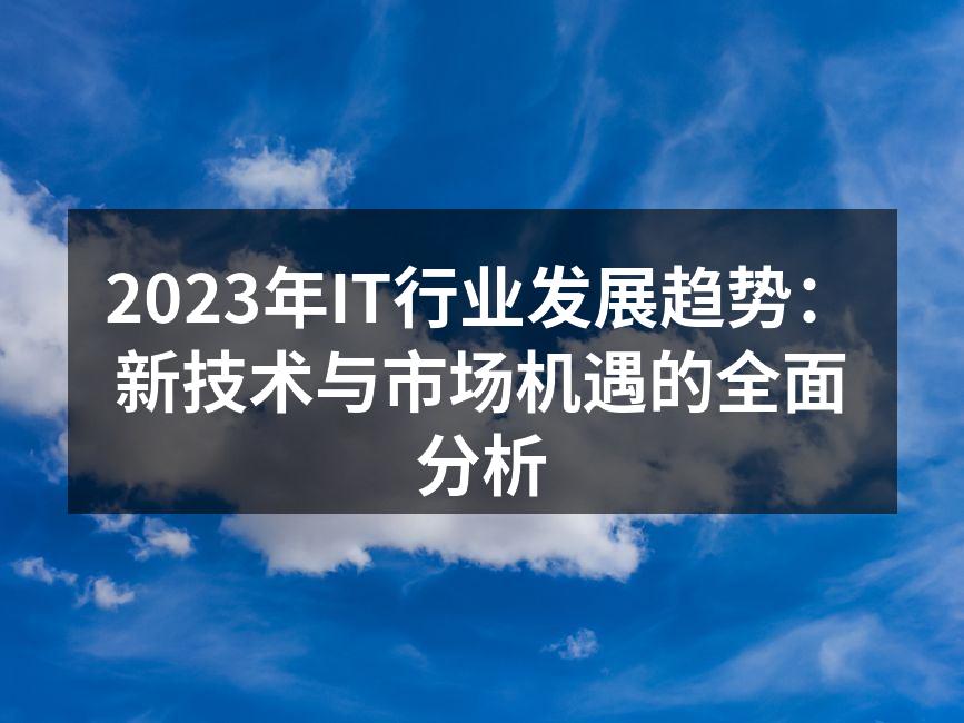 2023年IT行业发展趋势:新技术与市场机遇的全面分析